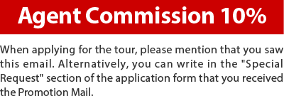 Agent Commission 10% When applying for the tour, please mention that you saw this email. Alternatively, you can write in the Special Request section of the application form that you received the Promotion Mail.