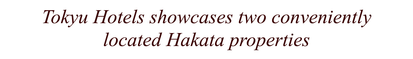 Tokyu Hotels showcases two conveniently located Hakata properties