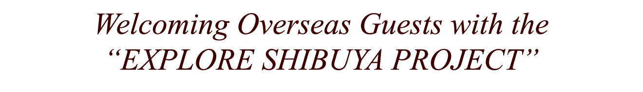 Welcoming Overseas Guests with the EXPLORE SHIBUYA PROJECT