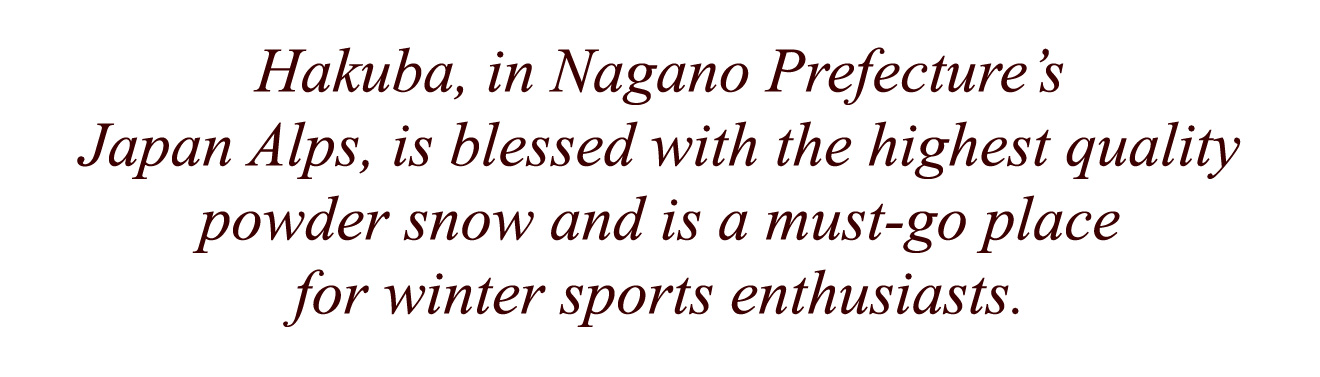 Hakuba, in Nagano Prefecture's Japan Alps, is blessed with the highest quality powder snow and is a must-go place for winter sports enthusiasts.