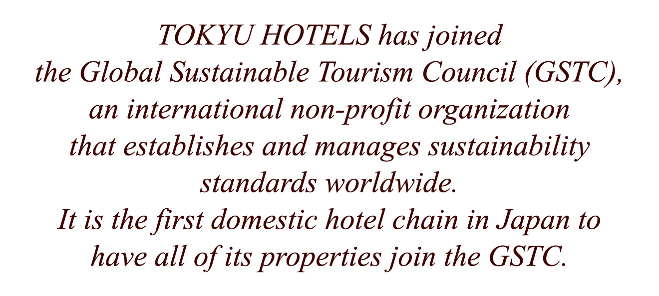 TOKYU HOTELS has joined the Global Sustainable Tourism Council (GSTC), an international non-profit organization that establishes and manages sustainability standards worldwide. It is the first domestic hotel chain in Japan to have all of its properties join the GSTC.